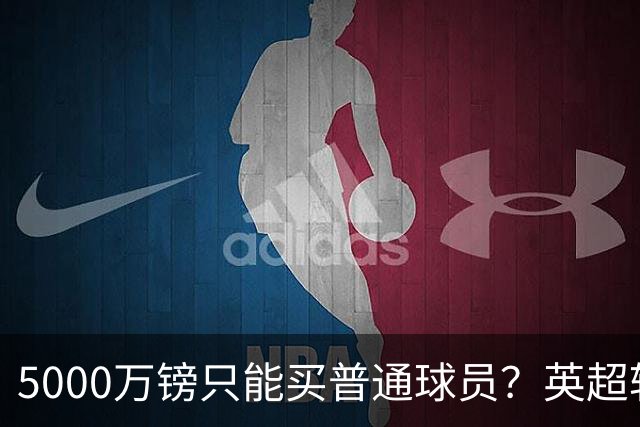 5000万镑只能买普通球员？英超转会市场彻底疯了